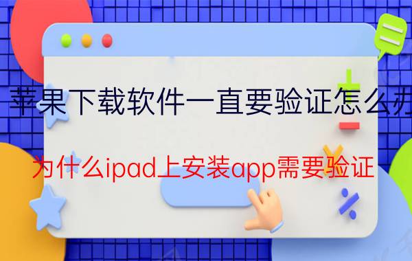 苹果下载软件一直要验证怎么办 为什么ipad上安装app需要验证？